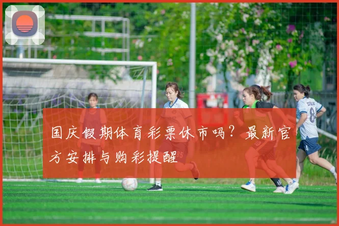 国庆假期体育彩票休市吗？最新官方安排与购彩提醒