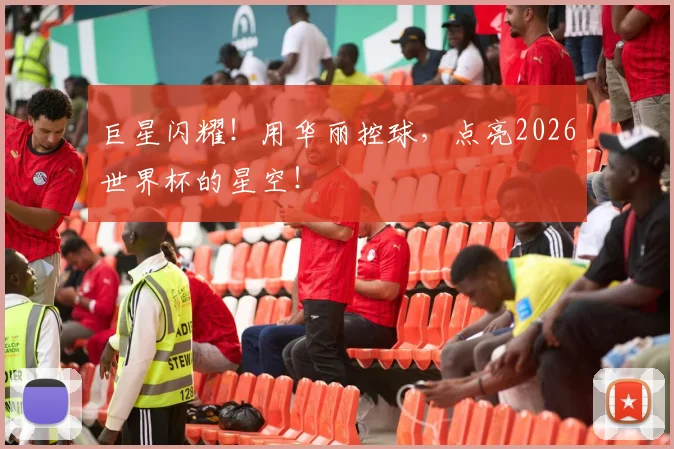 巨星闪耀！用华丽控球，点亮2026世界杯的星空！