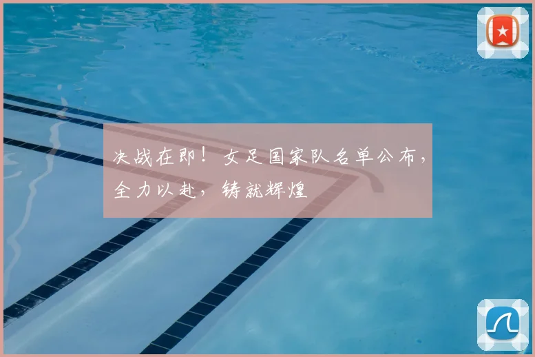 决战在即！女足国家队名单公布，全力以赴，铸就辉煌