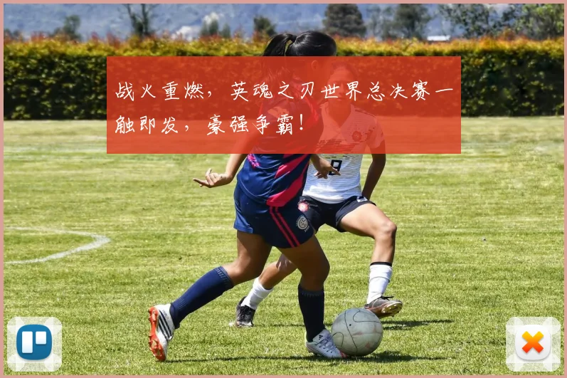 战火重燃，英魂之刃世界总决赛一触即发，豪强争霸！