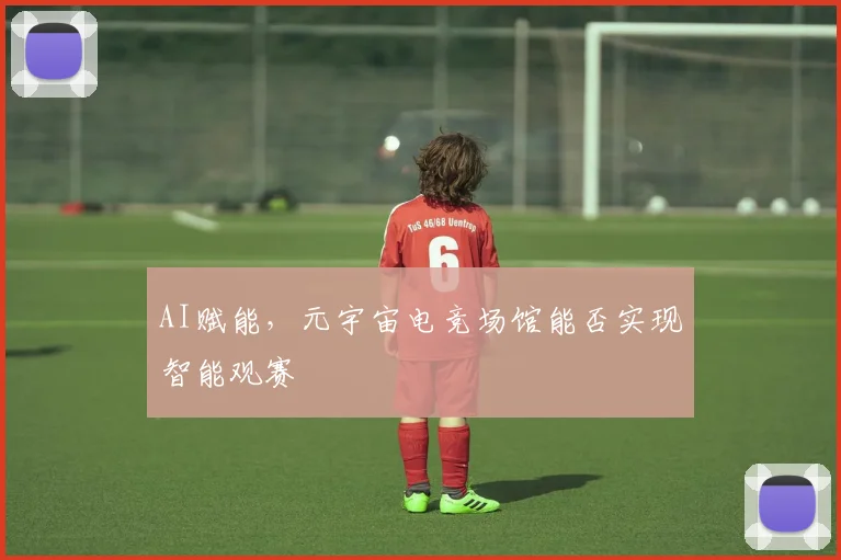 AI赋能，元宇宙电竞场馆能否实现智能观赛