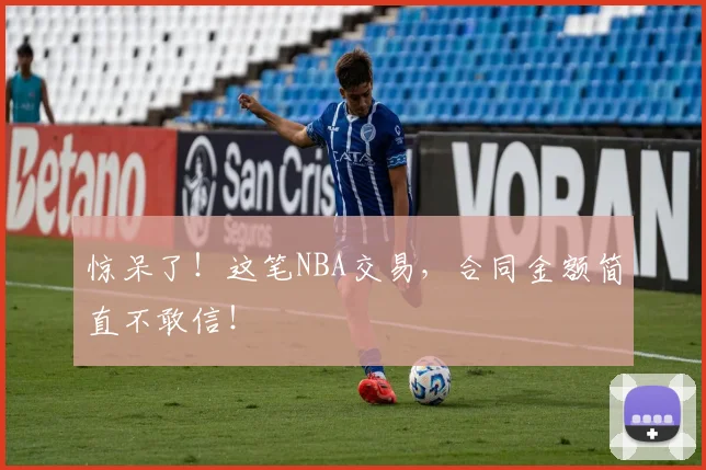 惊呆了！这笔NBA交易，合同金额简直不敢信！
