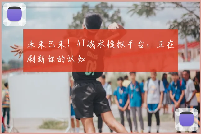 未来已来！AI战术模拟平台，正在刷新你的认知