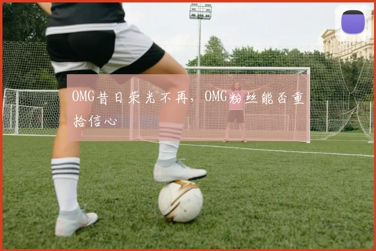 OMG昔日荣光不再,OMG粉丝能否重拾信心