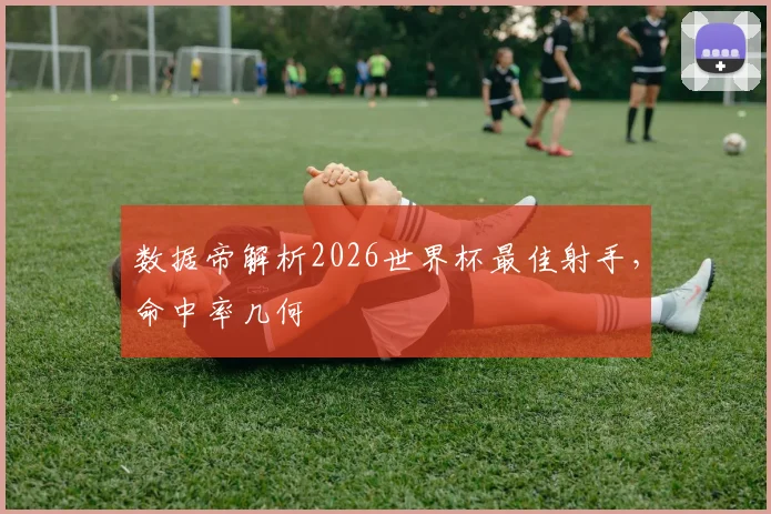 数据帝解析2026世界杯最佳射手，命中率几何
