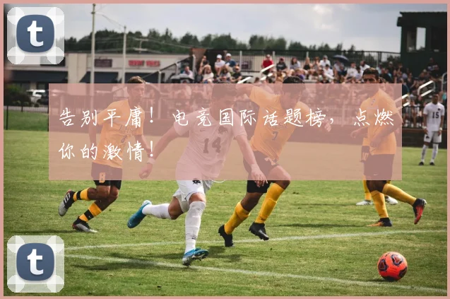 告别平庸！电竞国际话题榜，点燃你的激情！