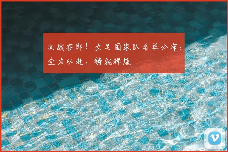 决战在即！女足国家队名单公布，全力以赴，铸就辉煌